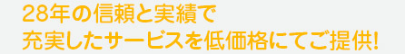 28年の信頼と実績で充実したサービスを低価格にてお提供！