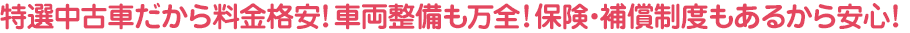 特選中古車だから料金格安！車両整備も万全！保険・補償制度もあるから安心！