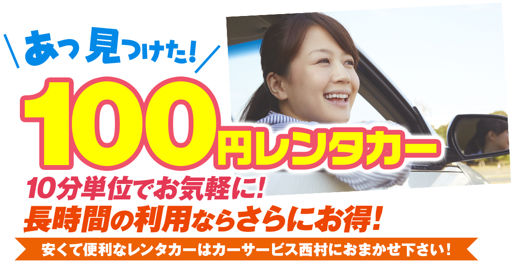 あっ見つけた！ 100円レンタカー 10分単位でお気軽に！長時間の利用ならさらにお得！安くて便利なレンタカーはカーサービス西村におまかせ下さい！